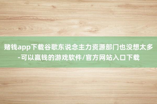 赌钱app下载谷歌东说念主力资源部门也没想太多-可以赢钱的游戏软件/官方网站入口下载