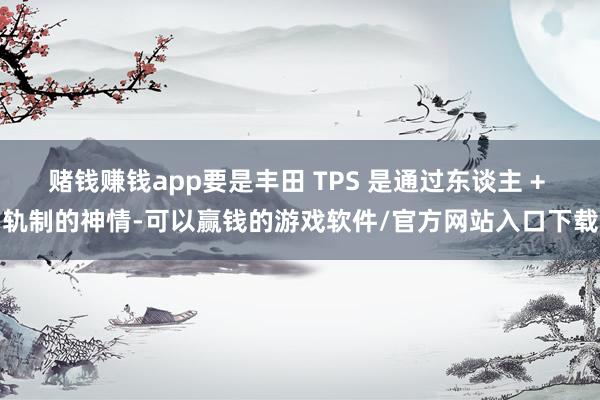 赌钱赚钱app要是丰田 TPS 是通过东谈主 + 轨制的神情-可以赢钱的游戏软件/官方网站入口下载