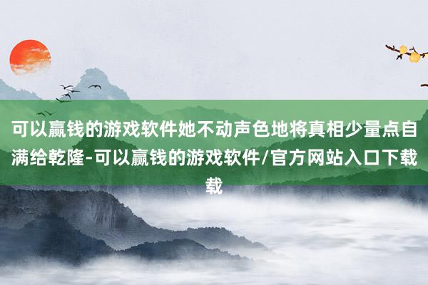 可以赢钱的游戏软件她不动声色地将真相少量点自满给乾隆-可以赢钱的游戏软件/官方网站入口下载