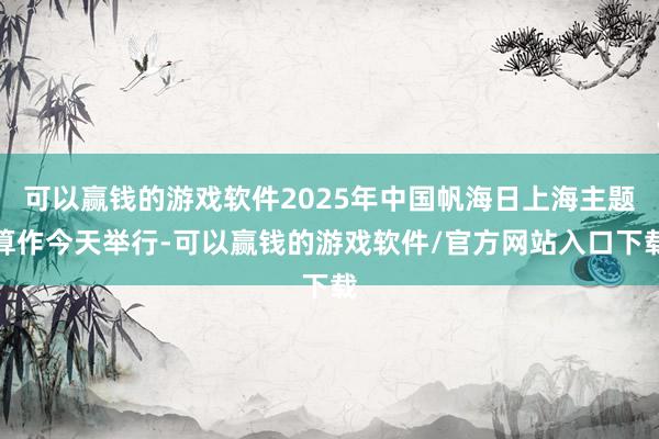 可以赢钱的游戏软件2025年中国帆海日上海主题算作今天举行-可以赢钱的游戏软件/官方网站入口下载