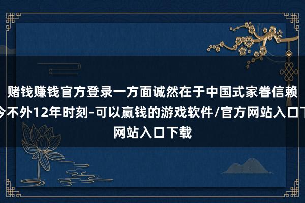 赌钱赚钱官方登录一方面诚然在于中国式家眷信赖迄今不外12年时刻-可以赢钱的游戏软件/官方网站入口下载