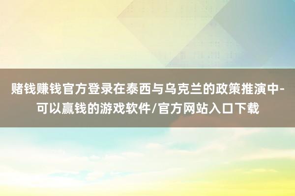 赌钱赚钱官方登录在泰西与乌克兰的政策推演中-可以赢钱的游戏软件/官方网站入口下载