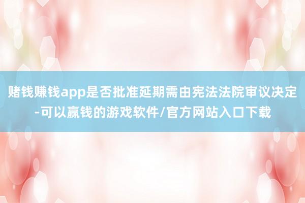 赌钱赚钱app是否批准延期需由宪法法院审议决定-可以赢钱的游戏软件/官方网站入口下载