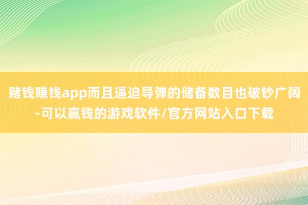 赌钱赚钱app而且逼迫导弹的储备数目也破钞广阔-可以赢钱的游戏软件/官方网站入口下载