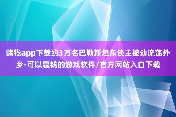 赌钱app下载约3万名巴勒斯坦东谈主被动流荡外乡-可以赢钱的游戏软件/官方网站入口下载