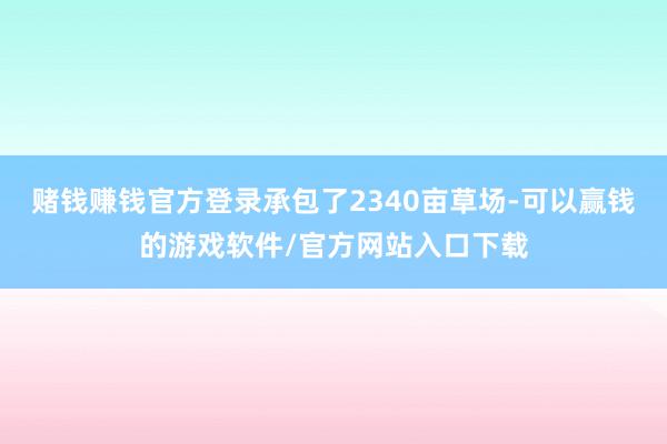赌钱赚钱官方登录承包了2340亩草场-可以赢钱的游戏软件/官方网站入口下载