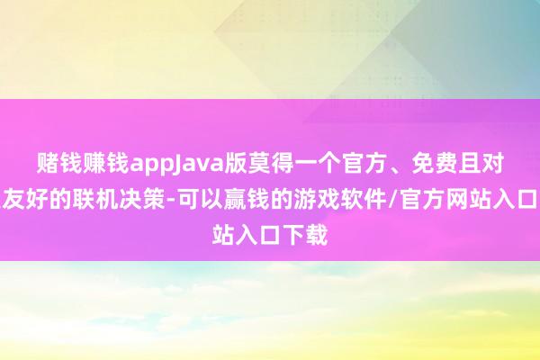 赌钱赚钱appJava版莫得一个官方、免费且对生人友好的联机决策-可以赢钱的游戏软件/官方网站入口下载