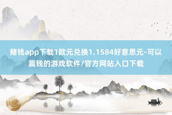 赌钱app下载1欧元兑换1.1584好意思元-可以赢钱的游戏软件/官方网站入口下载