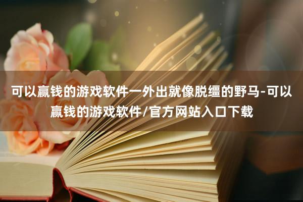 可以赢钱的游戏软件一外出就像脱缰的野马-可以赢钱的游戏软件/官方网站入口下载