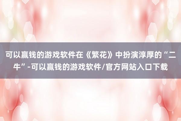 可以赢钱的游戏软件在《繁花》中扮演淳厚的“二牛”-可以赢钱的游戏软件/官方网站入口下载
