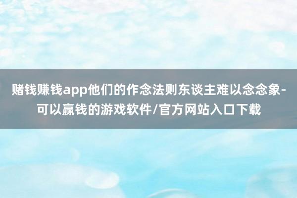 赌钱赚钱app他们的作念法则东谈主难以念念象-可以赢钱的游戏软件/官方网站入口下载