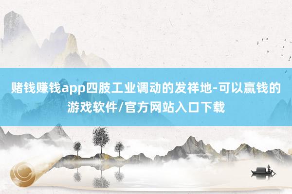赌钱赚钱app四肢工业调动的发祥地-可以赢钱的游戏软件/官方网站入口下载