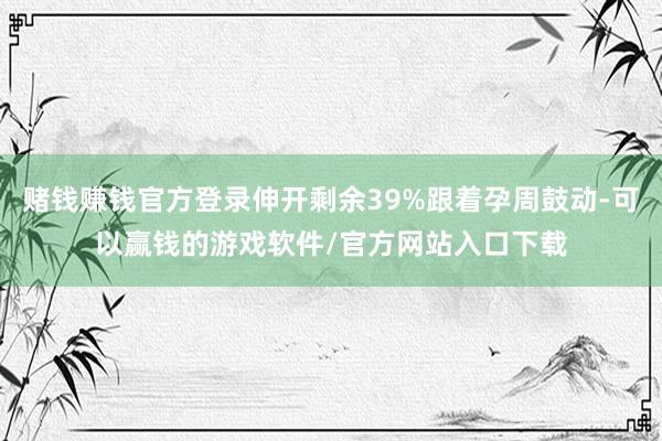 赌钱赚钱官方登录伸开剩余39%跟着孕周鼓动-可以赢钱的游戏软件/官方网站入口下载