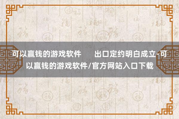 可以赢钱的游戏软件 出口定约明白成立-可以赢钱的游戏软件/官方网站入口下载