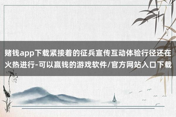 赌钱app下载紧接着的征兵宣传互动体验行径还在火热进行-可以赢钱的游戏软件/官方网站入口下载