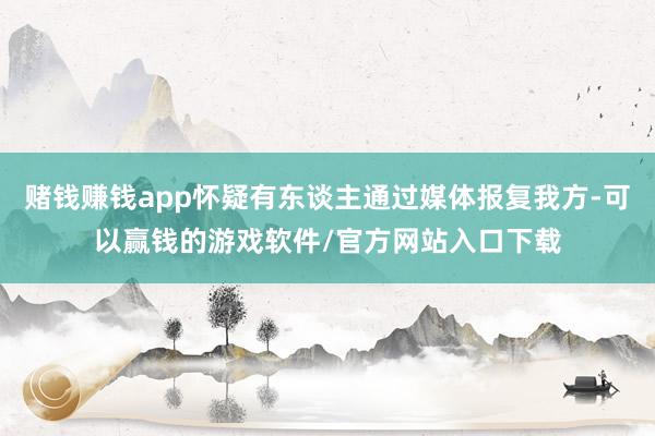 赌钱赚钱app怀疑有东谈主通过媒体报复我方-可以赢钱的游戏软件/官方网站入口下载