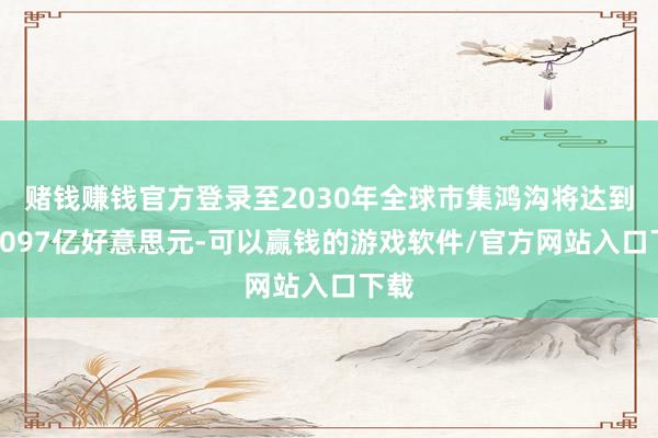 赌钱赚钱官方登录至2030年全球市集鸿沟将达到约7097亿好意思元-可以赢钱的游戏软件/官方网站入口下载