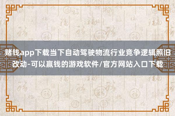 赌钱app下载当下自动驾驶物流行业竞争逻辑照旧改动-可以赢钱的游戏软件/官方网站入口下载