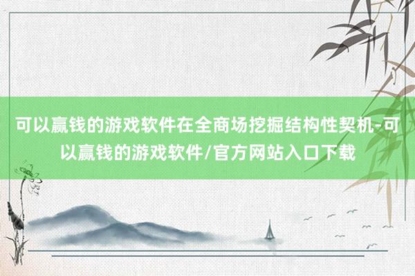可以赢钱的游戏软件在全商场挖掘结构性契机-可以赢钱的游戏软件/官方网站入口下载