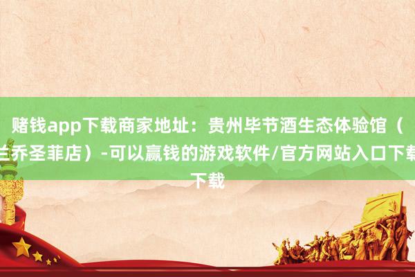 赌钱app下载商家地址：贵州毕节酒生态体验馆（兰乔圣菲店）-可以赢钱的游戏软件/官方网站入口下载