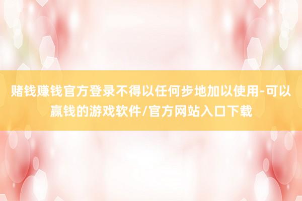 赌钱赚钱官方登录不得以任何步地加以使用-可以赢钱的游戏软件/官方网站入口下载