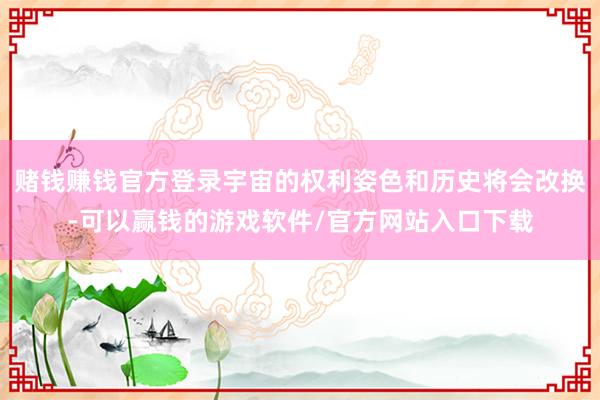 赌钱赚钱官方登录宇宙的权利姿色和历史将会改换-可以赢钱的游戏软件/官方网站入口下载