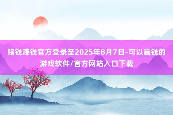 赌钱赚钱官方登录至2025年8月7日-可以赢钱的游戏软件/官方网站入口下载