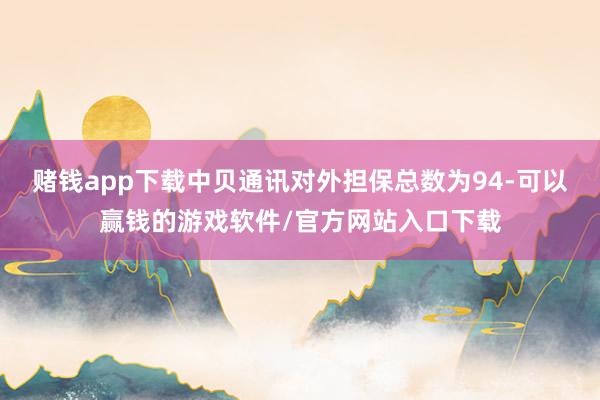 赌钱app下载中贝通讯对外担保总数为94-可以赢钱的游戏软件/官方网站入口下载