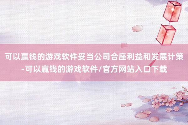 可以赢钱的游戏软件妥当公司合座利益和发展计策-可以赢钱的游戏软件/官方网站入口下载