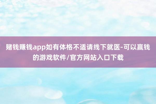 赌钱赚钱app如有体格不适请线下就医-可以赢钱的游戏软件/官方网站入口下载