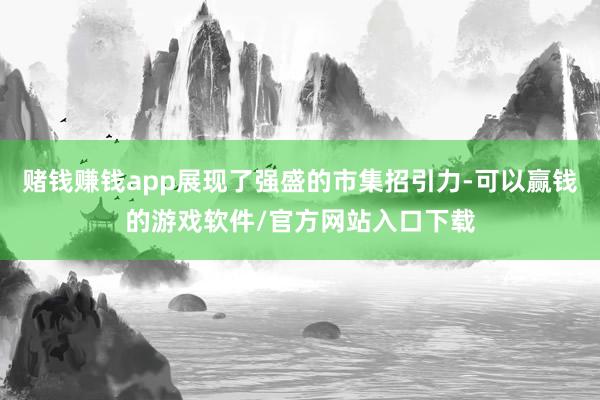 赌钱赚钱app展现了强盛的市集招引力-可以赢钱的游戏软件/官方网站入口下载