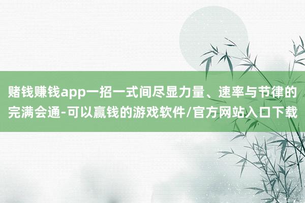 赌钱赚钱app一招一式间尽显力量、速率与节律的完满会通-可以赢钱的游戏软件/官方网站入口下载