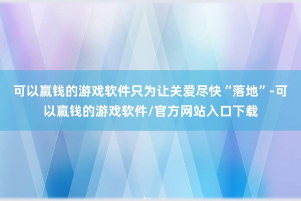可以赢钱的游戏软件只为让关爱尽快“落地”-可以赢钱的游戏软件/官方网站入口下载