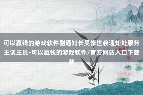 可以赢钱的游戏软件副通知长吴修世袭通知处服务主谈主员-可以赢钱的游戏软件/官方网站入口下载