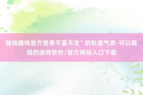 赌钱赚钱官方登录不蔓不支”的耿直气质-可以赢钱的游戏软件/官方网站入口下载