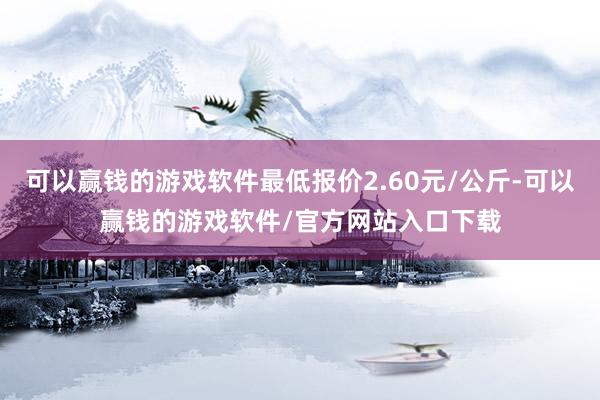 可以赢钱的游戏软件最低报价2.60元/公斤-可以赢钱的游戏软件/官方网站入口下载