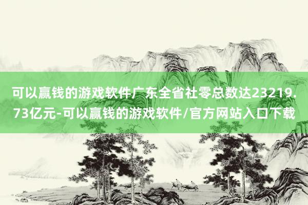 可以赢钱的游戏软件广东全省社零总数达23219.73亿元-可以赢钱的游戏软件/官方网站入口下载