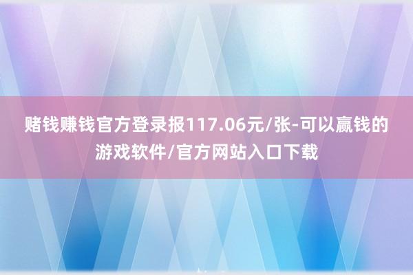 赌钱赚钱官方登录报117.06元/张-可以赢钱的游戏软件/官方网站入口下载