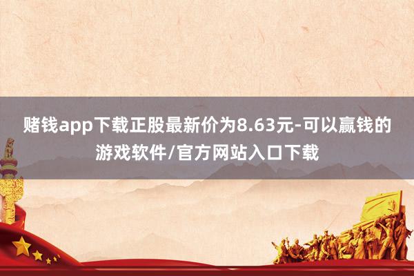 赌钱app下载正股最新价为8.63元-可以赢钱的游戏软件/官方网站入口下载