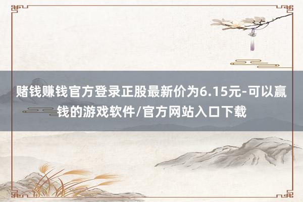 赌钱赚钱官方登录正股最新价为6.15元-可以赢钱的游戏软件/官方网站入口下载