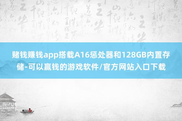 赌钱赚钱app搭载A16惩处器和128GB内置存储-可以赢钱的游戏软件/官方网站入口下载