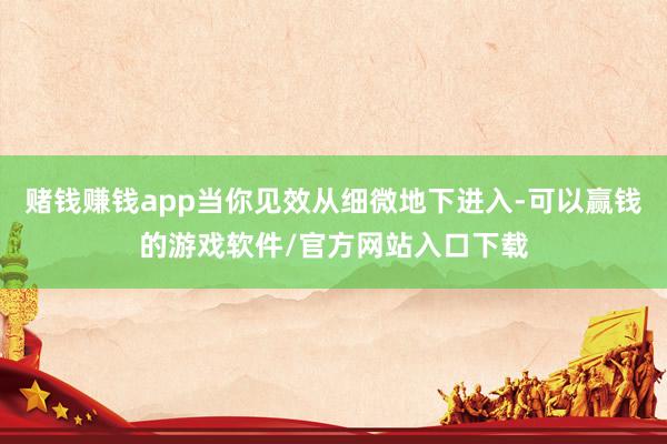 赌钱赚钱app当你见效从细微地下进入-可以赢钱的游戏软件/官方网站入口下载