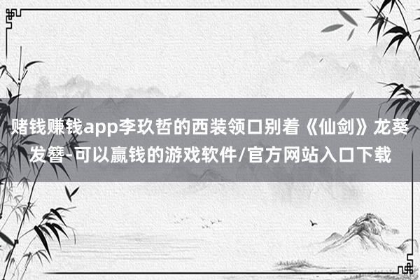 赌钱赚钱app李玖哲的西装领口别着《仙剑》龙葵发簪-可以赢钱的游戏软件/官方网站入口下载