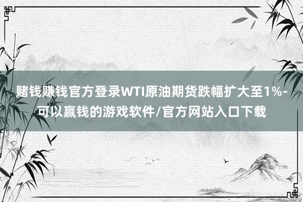 赌钱赚钱官方登录WTI原油期货跌幅扩大至1%-可以赢钱的游戏软件/官方网站入口下载