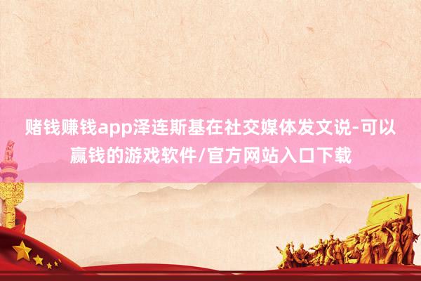 赌钱赚钱app　　泽连斯基在社交媒体发文说-可以赢钱的游戏软件/官方网站入口下载