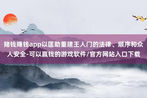 赌钱赚钱app以匡助重建王人门的法律、顺序和众人安全-可以赢钱的游戏软件/官方网站入口下载