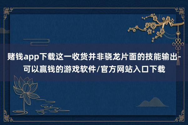 赌钱app下载这一收货并非骁龙片面的技能输出-可以赢钱的游戏软件/官方网站入口下载