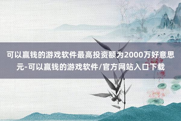 可以赢钱的游戏软件最高投资额为2000万好意思元-可以赢钱的游戏软件/官方网站入口下载