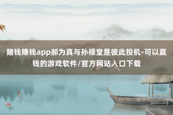 赌钱赚钱app郝为真与孙禄堂是彼此投机-可以赢钱的游戏软件/官方网站入口下载