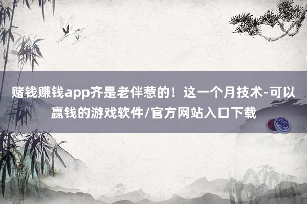 赌钱赚钱app齐是老伴惹的！这一个月技术-可以赢钱的游戏软件/官方网站入口下载